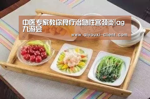 中医专家教你食疗治急性宫颈炎|ag九游会