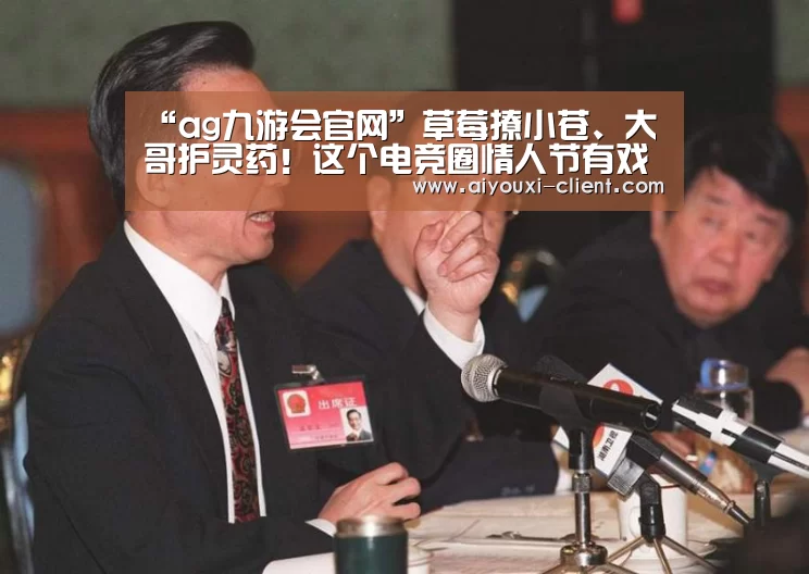 “ag九游会官网”草莓撩小苍、大哥护灵药!这个电竞圈情人节有戏看了(图1) ag九游会